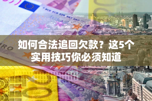 济南如何合法追回欠款？这5个实用技巧你必须知道