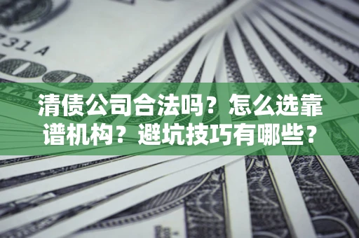济南清债公司合法吗？怎么选靠谱机构？避坑技巧有哪些？
