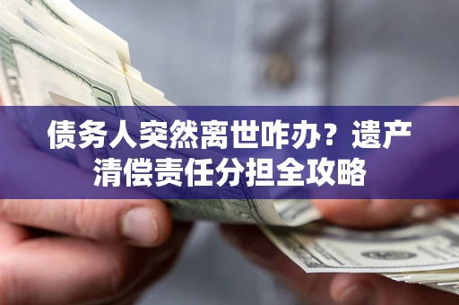 济南债务人突然离世咋办？遗产清偿责任分担全攻略