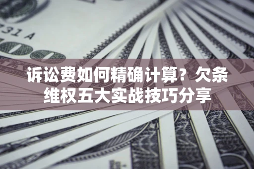 济南诉讼费如何精确计算？欠条维权五大实战技巧分享