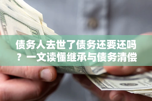 济南债务人去世了债务还要还吗？一文读懂继承与债务清偿