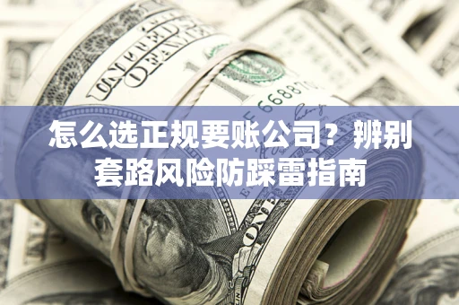 济南怎么选正规要账公司？辨别套路风险防踩雷指南