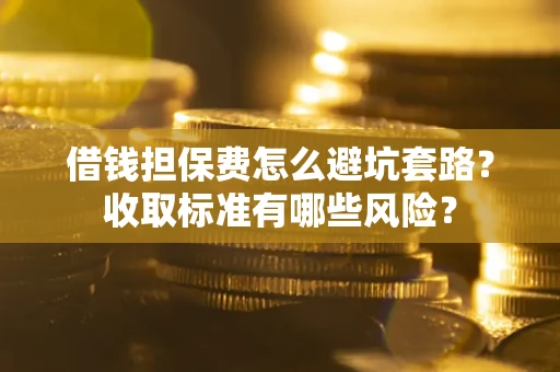 济南借钱担保费怎么避坑套路?收取标准有哪些风险? 济南借钱担保费怎么避坑套路?收取标准有哪些风险?