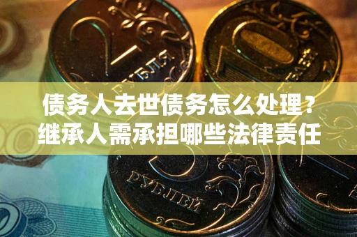 济南债务人去世债务怎么处理？继承人需承担哪些法律责任？