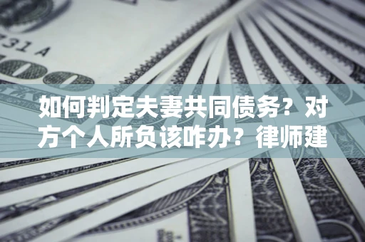 济南如何判定夫妻共同债务？对方个人所负该咋办？律师建议