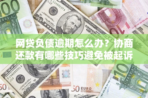 济南网贷负债逾期怎么办？协商还款有哪些技巧避免被起诉？