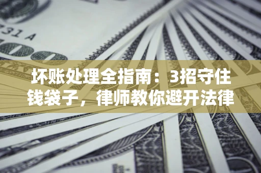 济南坏账处理全指南：3招守住钱袋子，律师教你避开法律雷区