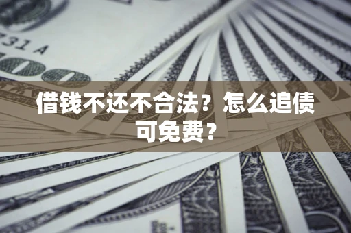 济南借钱不还不合法？怎么追债可免费？