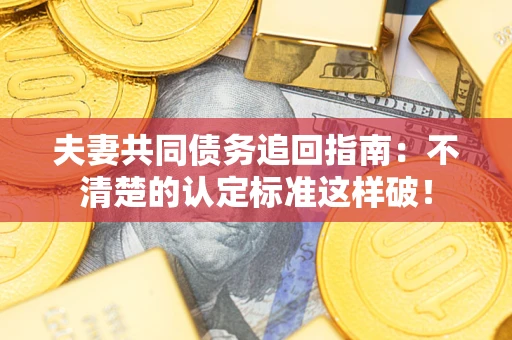 济南夫妻共同债务追回指南：不清楚的认定标准这样破！