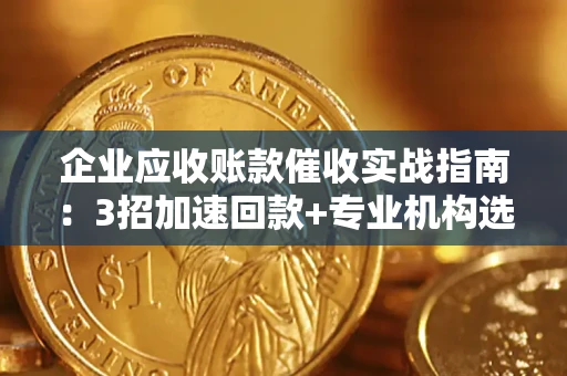 济南企业应收账款催收实战指南：3招加速回款+专业机构选择避坑