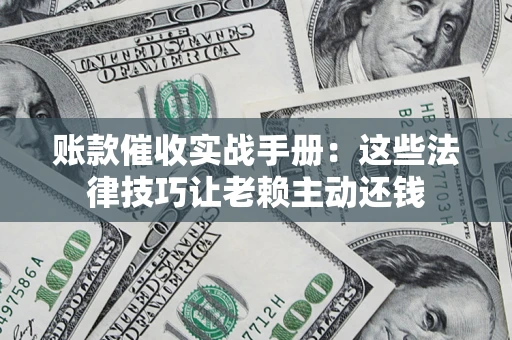 济南账款催收实战手册：这些法律技巧让老赖主动还钱