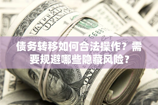 济南债务转移如何合法操作？需要规避哪些隐藏风险？