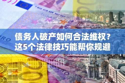 济南债务人破产如何合法维权？这5个法律技巧能帮你规避风险
