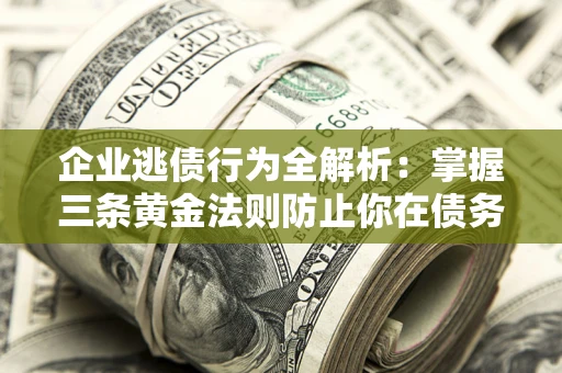 济南企业逃债行为全解析：掌握三条黄金法则防止你在债务乱局中“踩雷”