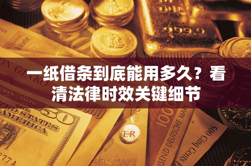 济南一纸借条到底能用多久？看清法律时效关键细节