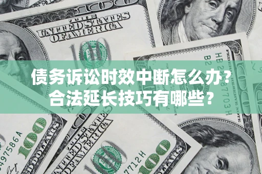 济南债务诉讼时效中断怎么办？合法延长技巧有哪些？