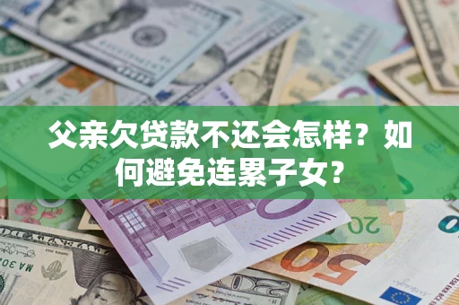 济南父亲欠贷款不还会怎样？如何避免连累子女？