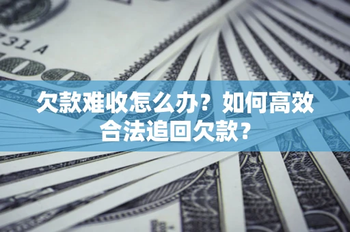 济南欠款难收怎么办？如何高效合法追回欠款？
