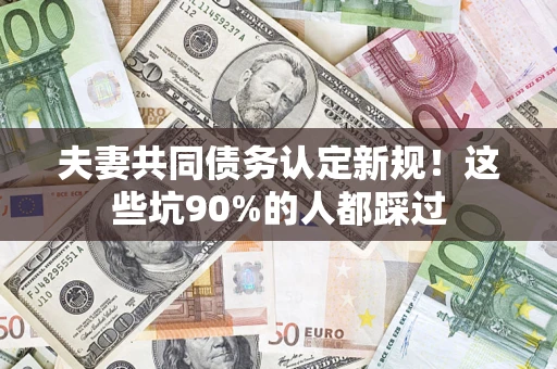 济南夫妻共同债务认定新规！这些坑90%的人都踩过