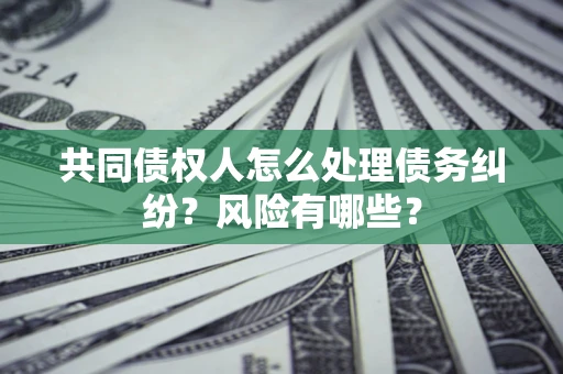 济南共同债权人怎么处理债务纠纷？风险有哪些？