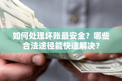 济南如何处理坏账最安全？哪些合法途径能快速解决？