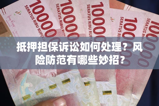 济南抵押担保诉讼如何处理？风险防范有哪些妙招？