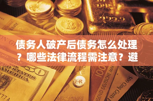 济南债务人破产后债务怎么处理？哪些法律流程需注意？避免踩坑指南