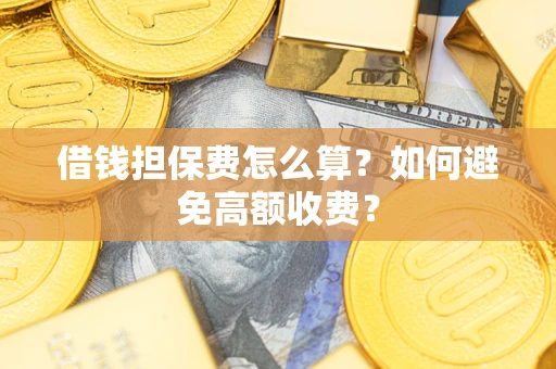 济南借钱担保费怎么算？如何避免高额收费？