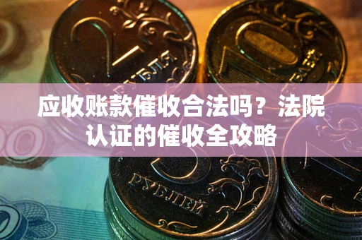 济南应收账款催收合法吗？法院认证的催收全攻略