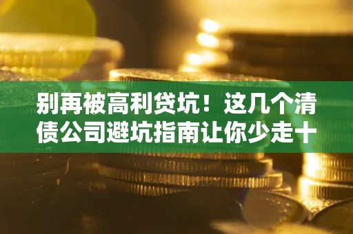 济南别再被高利贷坑！这几个清债公司避坑指南让你少走十年弯路