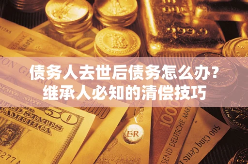 济南债务人去世后债务怎么办？继承人必知的清偿技巧