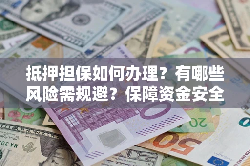 济南抵押担保如何办理？有哪些风险需规避？保障资金安全