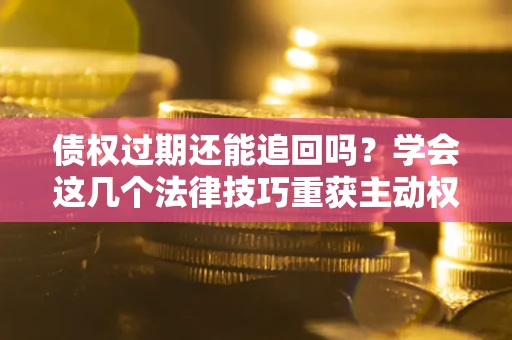济南债权过期还能追回吗？学会这几个法律技巧重获主动权
