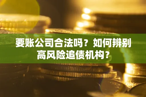济南要账公司合法吗？如何辨别高风险追债机构？