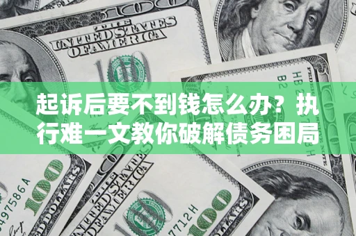 济南起诉后要不到钱怎么办？执行难一文教你破解债务困局