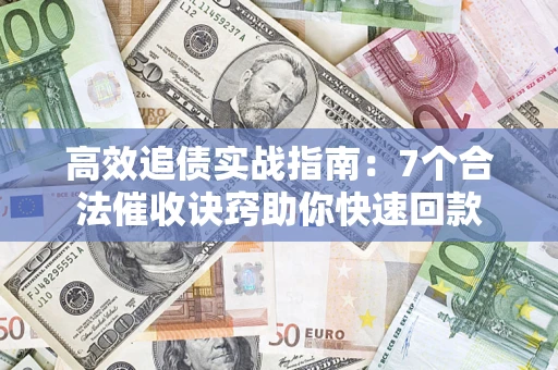 济南高效追债实战指南：7个合法催收诀窍助你快速回款