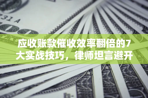 济南应收账款催收效率翻倍的7大实战技巧，律师坦言避开这些法律雷区最关键