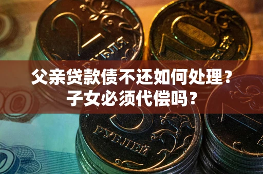 济南父亲贷款债不还如何处理？子女必须代偿吗？