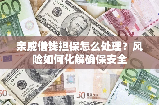 济南亲戚借钱担保怎么处理？风险如何化解确保安全