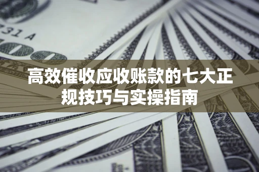 济南高效催收应收账款的七大正规技巧与实操指南