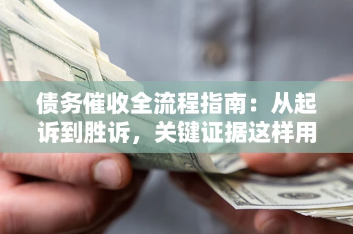 济南债务催收全流程指南：从起诉到胜诉，关键证据这样用