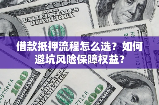 济南借款抵押流程怎么选？如何避坑风险保障权益？