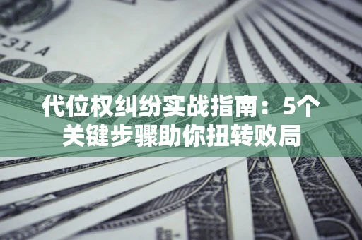 济南代位权纠纷实战指南：5个关键步骤助你扭转败局