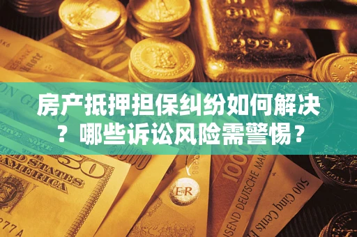 济南房产抵押担保纠纷如何解决？哪些诉讼风险需警惕？