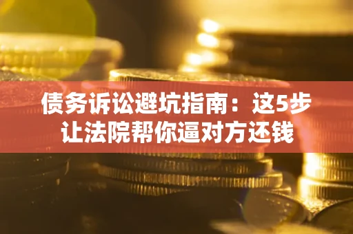 济南债务诉讼避坑指南：这5步让法院帮你逼对方还钱