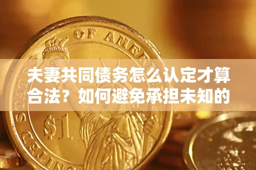 济南夫妻共同债务怎么认定才算合法？如何避免承担未知的债务风险？