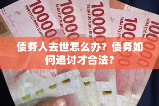 济南债务人去世怎么办？债务如何追讨才合法？
