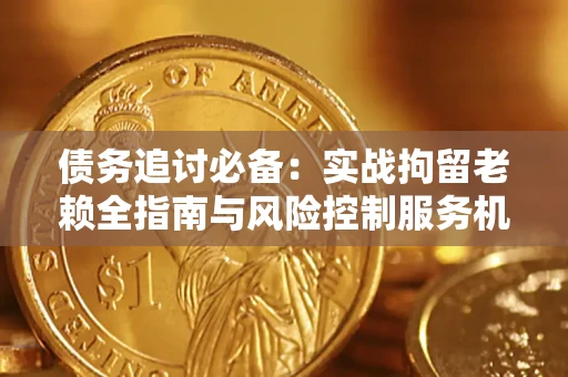 济南债务追讨必备：实战拘留老赖全指南与风险控制服务机构推荐