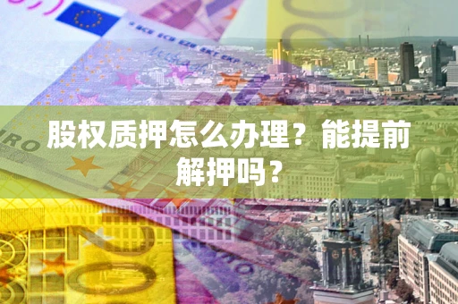 济南股权质押怎么办理？能提前解押吗？