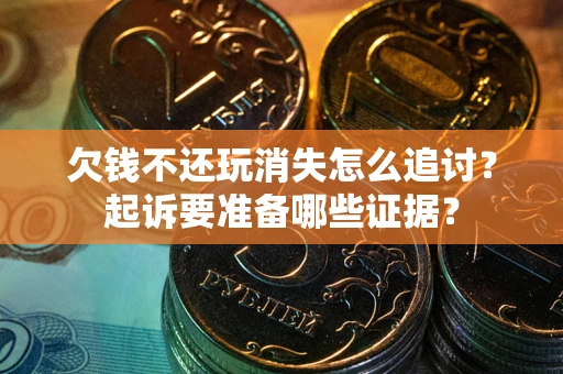 济南欠钱不还玩消失怎么追讨？起诉要准备哪些证据？